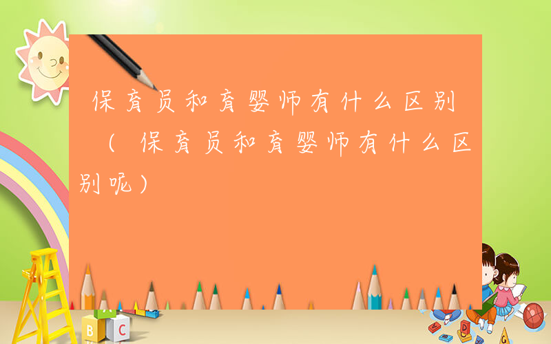 保育员和育婴师有什么区别 (保育员和育婴师有什么区别呢)